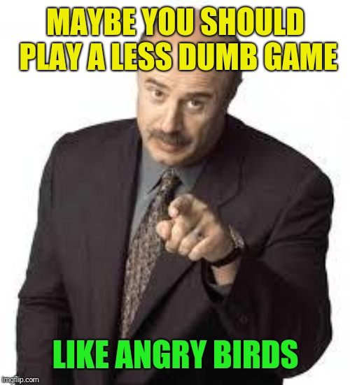dr phil | MAYBE YOU SHOULD PLAY A LESS DUMB GAME LIKE ANGRY BIRDS | image tagged in dr phil | made w/ Imgflip meme maker
