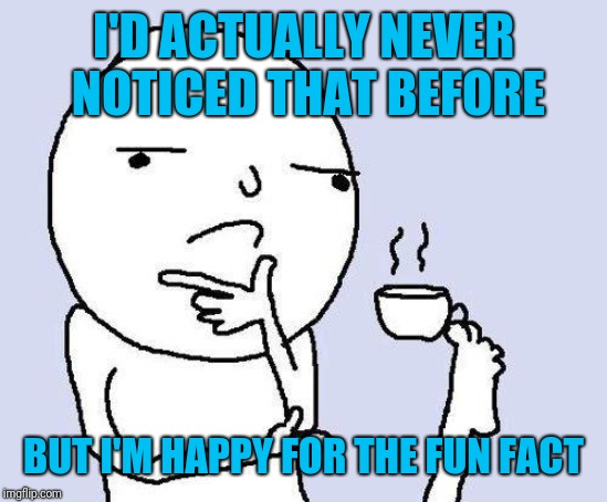 thinking meme | I'D ACTUALLY NEVER NOTICED THAT BEFORE BUT I'M HAPPY FOR THE FUN FACT | image tagged in thinking meme | made w/ Imgflip meme maker
