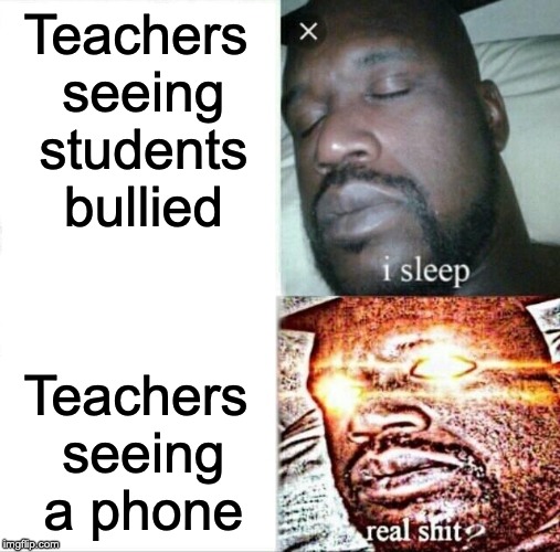 Sleeping Shaq | Teachers seeing students bullied; Teachers seeing a phone | image tagged in memes,sleeping shaq | made w/ Imgflip meme maker