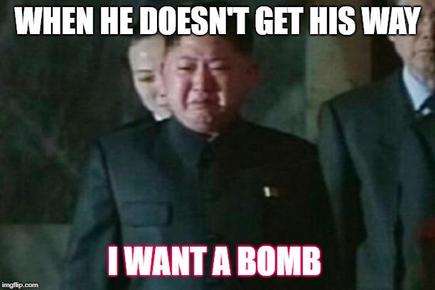 Kim Jong Un Sad | WHEN HE DOESN'T GET HIS WAY; I WANT A BOMB | image tagged in memes,kim jong un sad | made w/ Imgflip meme maker