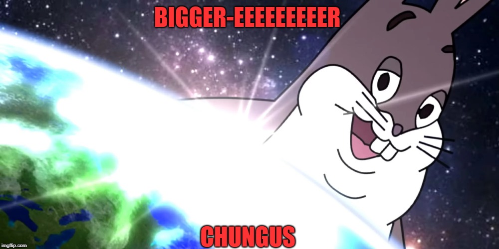 BIGGER-EEEEEEEEER; CHUNGUS | image tagged in big chungus | made w/ Imgflip meme maker