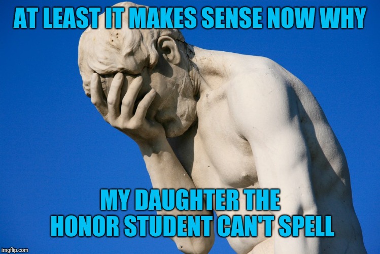 Embarrassed statue  | AT LEAST IT MAKES SENSE NOW WHY MY DAUGHTER THE HONOR STUDENT CAN'T SPELL | image tagged in embarrassed statue | made w/ Imgflip meme maker