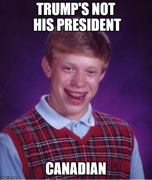 Bad Luck Brian Meme | TRUMP'S NOT HIS PRESIDENT; CANADIAN | image tagged in memes | made w/ Imgflip meme maker