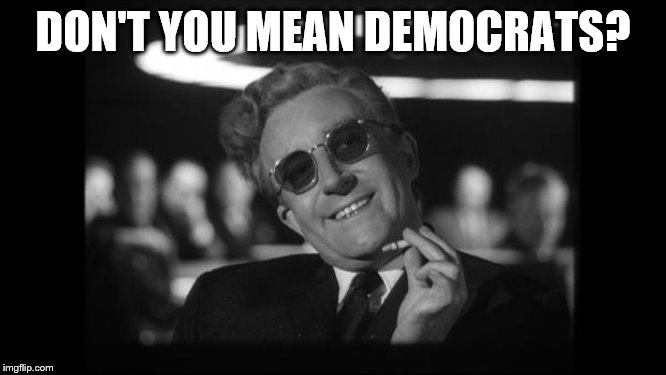 dr strangelove | DON'T YOU MEAN DEMOCRATS? | image tagged in dr strangelove | made w/ Imgflip meme maker