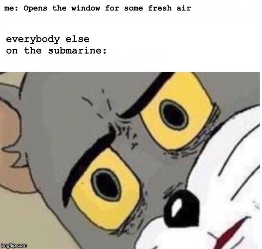 confused tom | everybody else on the submarine:; me: Opens the window for some fresh air | image tagged in confused tom | made w/ Imgflip meme maker