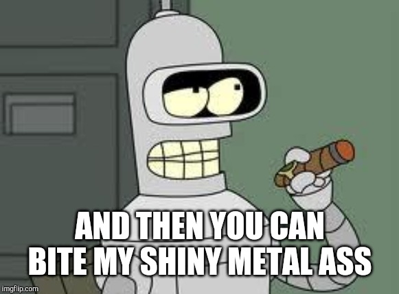 Bender | AND THEN YOU CAN BITE MY SHINY METAL ASS | image tagged in bender | made w/ Imgflip meme maker