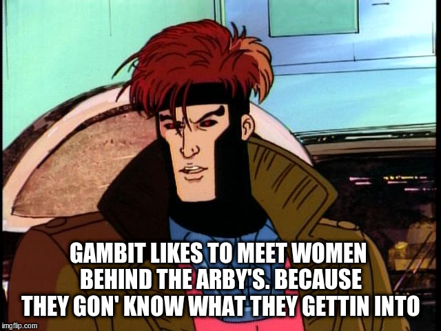 GAMBIT LIKES TO MEET WOMEN BEHIND THE ARBY'S. BECAUSE THEY GON' KNOW WHAT THEY GETTIN INTO | image tagged in gambit | made w/ Imgflip meme maker