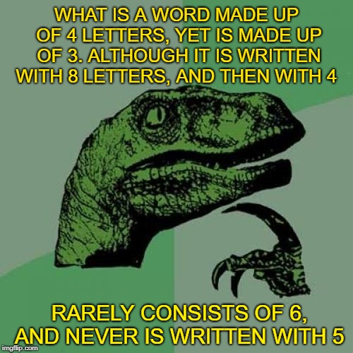 Can Anyone Guess? | WHAT IS A WORD MADE UP OF 4 LETTERS, YET IS MADE UP OF 3. ALTHOUGH IT IS WRITTEN WITH 8 LETTERS, AND THEN WITH 4; RARELY CONSISTS OF 6, AND NEVER IS WRITTEN WITH 5 | image tagged in memes,philosoraptor | made w/ Imgflip meme maker
