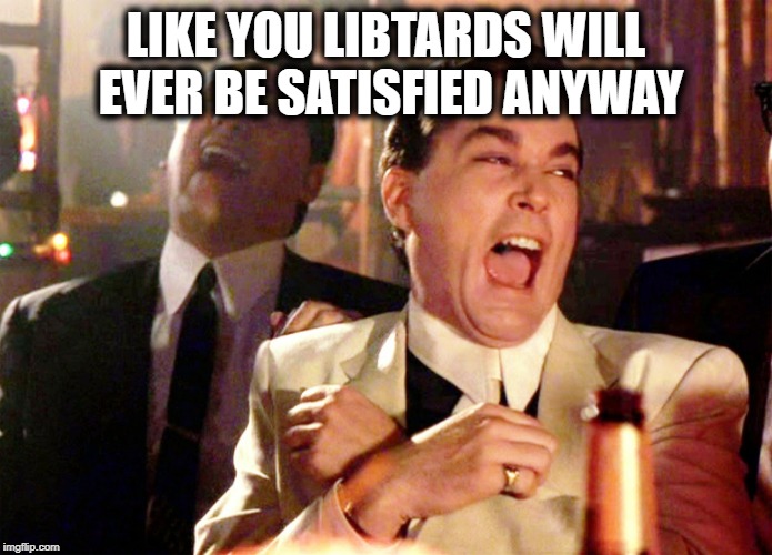 Good Fellas Hilarious Meme | LIKE YOU LIBTARDS WILL EVER BE SATISFIED ANYWAY | image tagged in memes,good fellas hilarious | made w/ Imgflip meme maker