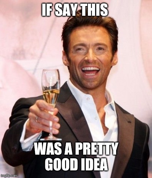 Hugh Jackman Cheers | IF SAY THIS WAS A PRETTY GOOD IDEA | image tagged in hugh jackman cheers | made w/ Imgflip meme maker