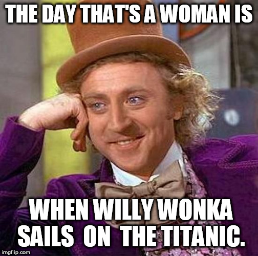 Creepy Condescending Wonka Meme | THE DAY THAT'S A WOMAN IS WHEN WILLY WONKA SAILS  ON  THE TITANIC. | image tagged in memes,creepy condescending wonka | made w/ Imgflip meme maker