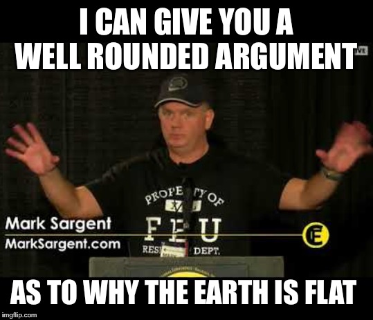 Flat Earther | I CAN GIVE YOU A WELL ROUNDED ARGUMENT AS TO WHY THE EARTH IS FLAT | image tagged in flat earther | made w/ Imgflip meme maker
