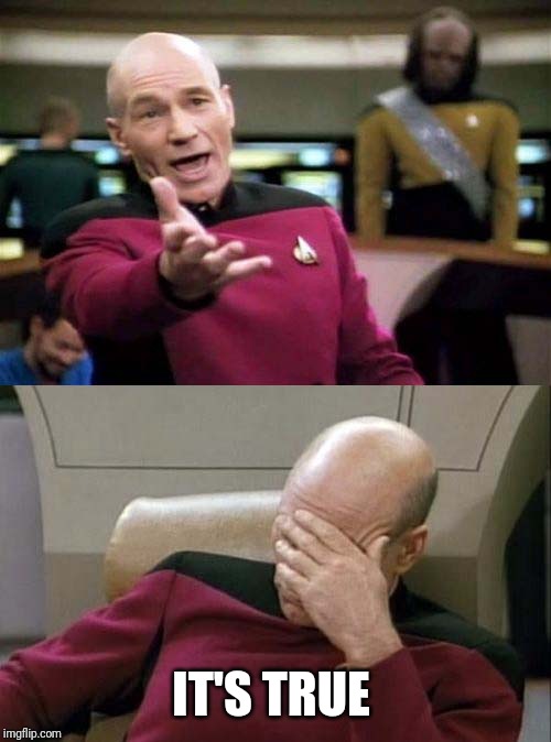 Picard WTF and Facepalm combined | IT'S TRUE | image tagged in picard wtf and facepalm combined | made w/ Imgflip meme maker