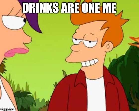 Slick Fry Meme | DRINKS ARE ONE ME | image tagged in memes,slick fry | made w/ Imgflip meme maker