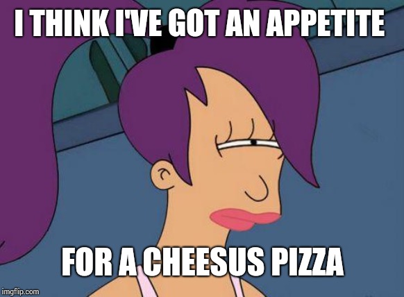Futurama Leela | I THINK I'VE GOT AN APPETITE FOR A CHEESUS PIZZA | image tagged in futurama leela | made w/ Imgflip meme maker