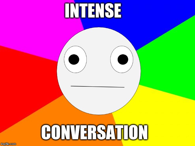 intense | INTENSE; CONVERSATION | image tagged in lol | made w/ Imgflip meme maker