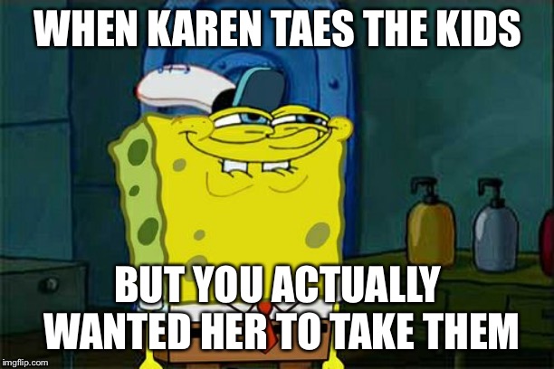 Don't You Squidward | WHEN KAREN TAES THE KIDS; BUT YOU ACTUALLY WANTED HER TO TAKE THEM | image tagged in memes,dont you squidward | made w/ Imgflip meme maker