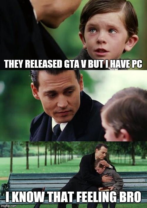Finding Neverland Meme | THEY RELEASED GTA V BUT I HAVE PC; I KNOW THAT FEELING BRO | image tagged in memes,finding neverland | made w/ Imgflip meme maker