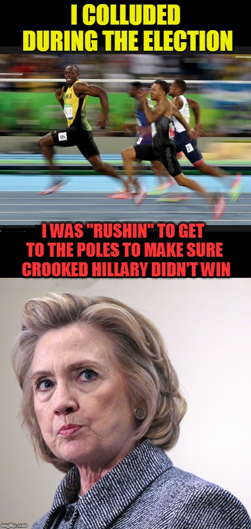 Rushin' to get to the poles | I COLLUDED DURING THE ELECTION; I WAS "RUSHIN" TO GET TO THE POLES TO MAKE SURE  CROOKED HILLARY DIDN'T WIN | image tagged in hillary clinton pissed,bolt olympics,russian,fast | made w/ Imgflip meme maker
