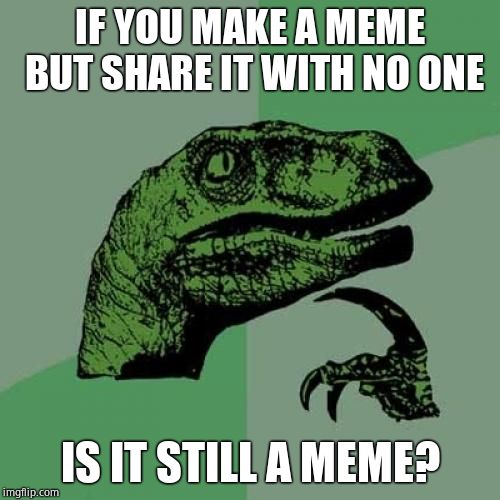 Philosoraptor Meme | IF YOU MAKE A MEME BUT SHARE IT WITH NO ONE; IS IT STILL A MEME? | image tagged in memes,philosoraptor | made w/ Imgflip meme maker