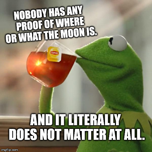 But That's None Of My Business Meme | NOBODY HAS ANY PROOF OF WHERE OR WHAT THE MOON IS. AND IT LITERALLY DOES NOT MATTER AT ALL. | image tagged in memes,but thats none of my business,kermit the frog | made w/ Imgflip meme maker