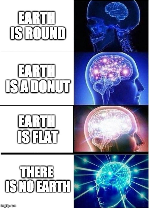 Expanding Brain Meme | EARTH IS ROUND; EARTH IS A DONUT; EARTH IS FLAT; THERE IS NO EARTH | image tagged in memes,expanding brain | made w/ Imgflip meme maker