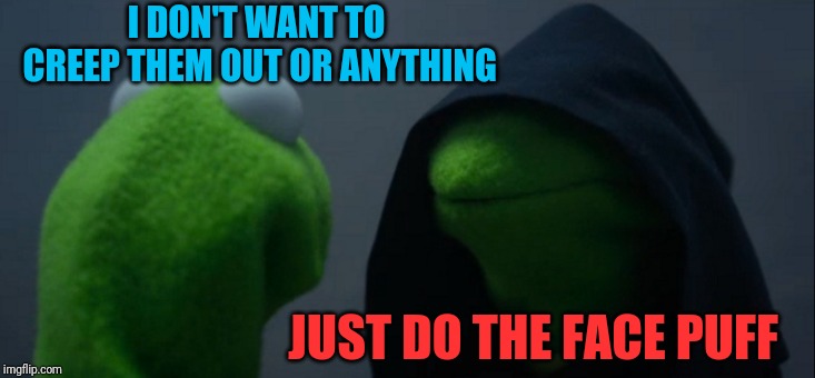 Evil Kermit Meme | I DON'T WANT TO CREEP THEM OUT OR ANYTHING JUST DO THE FACE PUFF | image tagged in memes,evil kermit | made w/ Imgflip meme maker