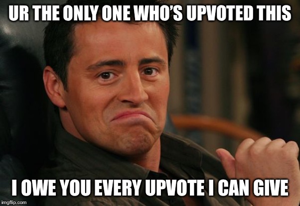 Proud Joey | UR THE ONLY ONE WHO’S UPVOTED THIS I OWE YOU EVERY UPVOTE I CAN GIVE | image tagged in proud joey | made w/ Imgflip meme maker
