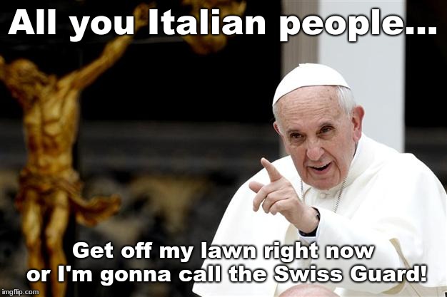 angry pope francis | All you Italian people... Get off my lawn right now or I'm gonna call the Swiss Guard! | image tagged in angry pope francis | made w/ Imgflip meme maker