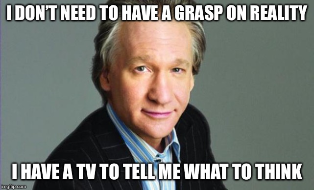 It’s my bestest friend | I DON’T NEED TO HAVE A GRASP ON REALITY; I HAVE A TV TO TELL ME WHAT TO THINK | image tagged in bill maher | made w/ Imgflip meme maker