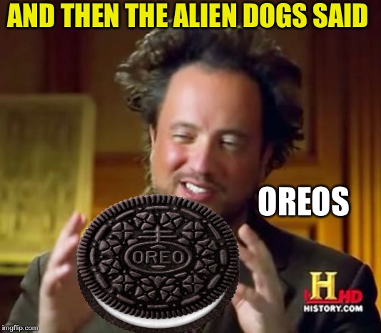 AND THEN THE ALIEN DOGS SAID OREOS | made w/ Imgflip meme maker