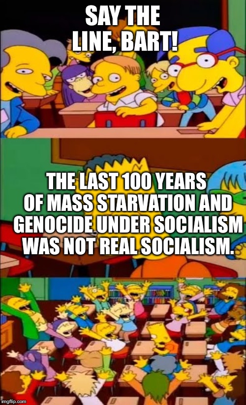 say the line bart! simpsons | SAY THE LINE, BART! THE LAST 100 YEARS OF MASS STARVATION AND GENOCIDE UNDER SOCIALISM WAS NOT REAL SOCIALISM. | image tagged in say the line bart simpsons | made w/ Imgflip meme maker