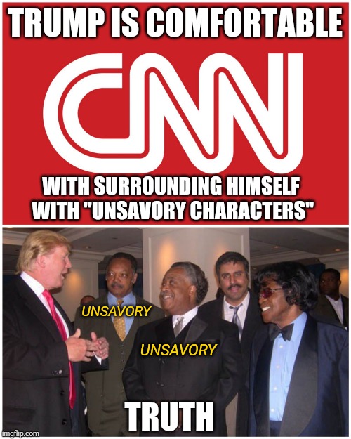 Who Are The Unsavory People Again? | TRUMP IS COMFORTABLE; WITH SURROUNDING HIMSELF WITH "UNSAVORY CHARACTERS"; UNSAVORY; UNSAVORY; TRUTH | image tagged in trump likes bad people cnn says,biased media,donald trump,liberal agenda,fake news | made w/ Imgflip meme maker