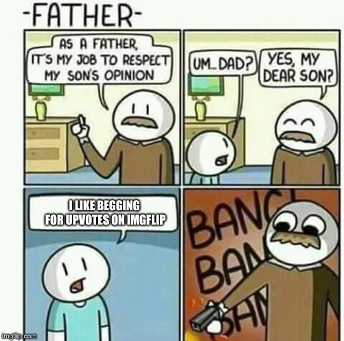 Upvote beggars deserve to die | I LIKE BEGGING FOR UPVOTES ON IMGFLIP | image tagged in opinion,memes,upvotes,beggar,father and son | made w/ Imgflip meme maker