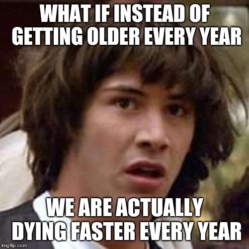 Conspiracy Keanu Meme | WHAT IF INSTEAD OF GETTING OLDER EVERY YEAR; WE ARE ACTUALLY DYING FASTER EVERY YEAR | image tagged in memes,conspiracy keanu | made w/ Imgflip meme maker