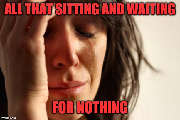 First World Problems Meme | ALL THAT SITTING AND WAITING FOR NOTHING | image tagged in memes,first world problems | made w/ Imgflip meme maker