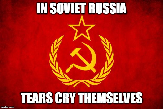 In Soviet Russia | IN SOVIET RUSSIA TEARS CRY THEMSELVES | image tagged in in soviet russia | made w/ Imgflip meme maker