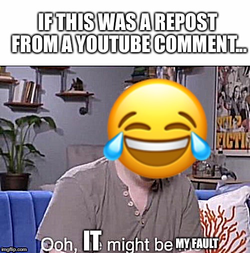 ooh he might be me | IF THIS WAS A REPOST FROM A YOUTUBE COMMENT... IT MY FAULT ? | image tagged in ooh he might be me | made w/ Imgflip meme maker