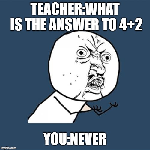 Y U No Meme | TEACHER:WHAT IS THE ANSWER TO 4+2; YOU:NEVER | image tagged in memes,y u no | made w/ Imgflip meme maker