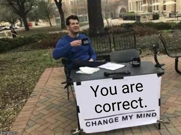 Change My Mind Meme | You are correct. | image tagged in memes,change my mind | made w/ Imgflip meme maker
