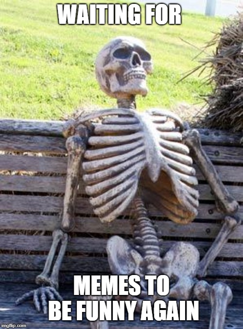 Waiting Skeleton Meme | WAITING FOR; MEMES TO BE FUNNY AGAIN | image tagged in memes,waiting skeleton | made w/ Imgflip meme maker