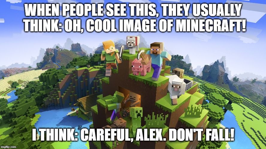 Dangerous heights | WHEN PEOPLE SEE THIS, THEY USUALLY THINK: OH, COOL IMAGE OF MINECRAFT! I THINK: CAREFUL, ALEX. DON'T FALL! | image tagged in gaming,minecraft | made w/ Imgflip meme maker