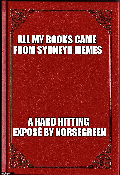 blank book | ALL MY BOOKS CAME FROM SYDNEYB MEMES A HARD HITTING EXPOSÉ BY NORSEGREEN | image tagged in blank book | made w/ Imgflip meme maker