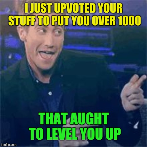I JUST UPVOTED YOUR STUFF TO PUT YOU OVER 1000 THAT AUGHT TO LEVEL YOU UP | made w/ Imgflip meme maker