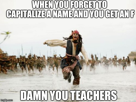 Jack Sparrow Being Chased Meme | WHEN YOU FORGET TO CAPITALIZE A NAME AND YOU GET AN F; DAMN YOU TEACHERS | image tagged in memes,jack sparrow being chased | made w/ Imgflip meme maker
