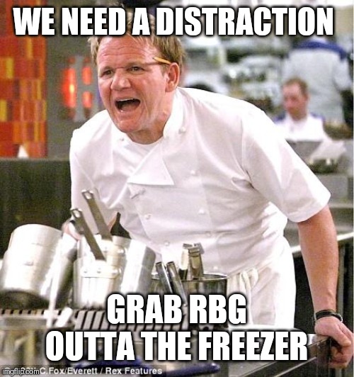 Chef Gordon Ramsay Meme | WE NEED A DISTRACTION; GRAB RBG OUTTA THE FREEZER | image tagged in memes,chef gordon ramsay | made w/ Imgflip meme maker