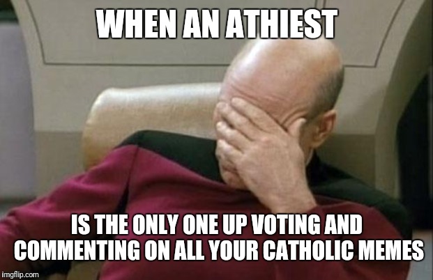 Captain Picard Facepalm Meme | WHEN AN ATHIEST IS THE ONLY ONE UP VOTING AND COMMENTING ON ALL YOUR CATHOLIC MEMES | image tagged in memes,captain picard facepalm | made w/ Imgflip meme maker