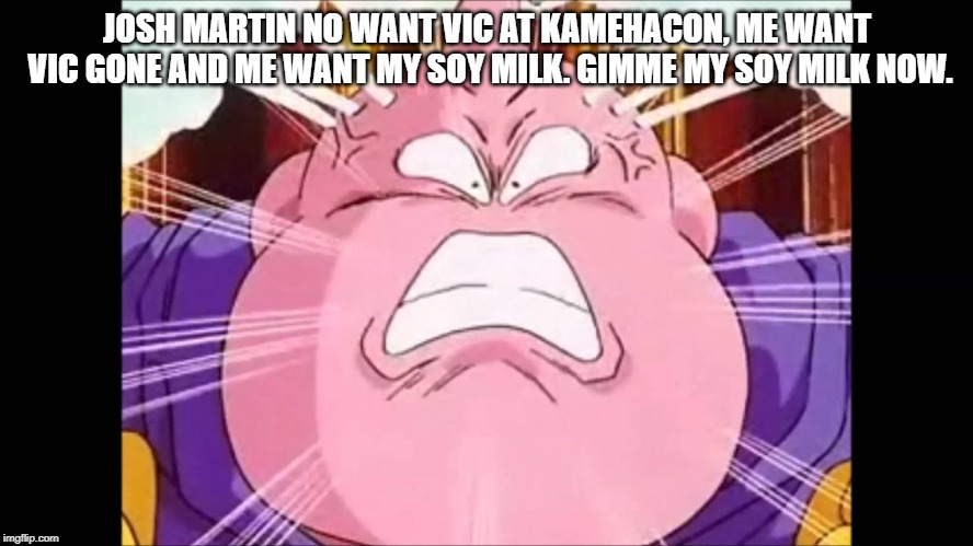 Angry Josh Martin | JOSH MARTIN NO WANT VIC AT KAMEHACON, ME WANT VIC GONE AND ME WANT MY SOY MILK. GIMME MY SOY MILK NOW. | image tagged in josh martin,angry buu,animegate,vic mignogna | made w/ Imgflip meme maker