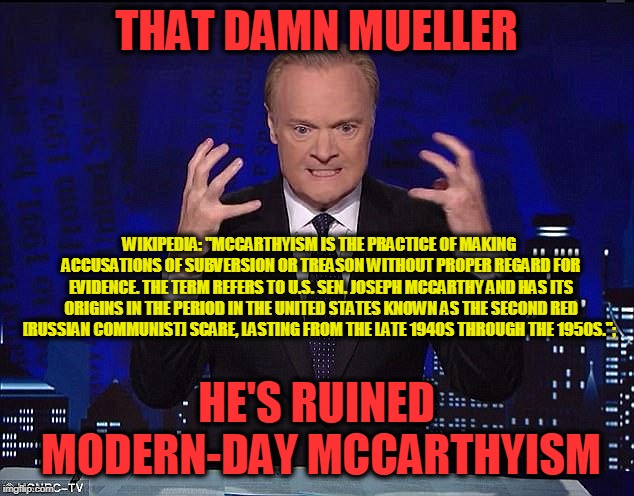 Mainstream Media McCarthyism | THAT DAMN MUELLER; WIKIPEDIA: "MCCARTHYISM IS THE PRACTICE OF MAKING ACCUSATIONS OF SUBVERSION OR TREASON WITHOUT PROPER REGARD FOR EVIDENCE. THE TERM REFERS TO U.S. SEN. JOSEPH MCCARTHY AND HAS ITS ORIGINS IN THE PERIOD IN THE UNITED STATES KNOWN AS THE SECOND RED [RUSSIAN COMMUNIST] SCARE, LASTING FROM THE LATE 1940S THROUGH THE 1950S.";; HE'S RUINED MODERN-DAY MCCARTHYISM | image tagged in mainstream media,robert mueller,trump russia collusion,mccarthyism | made w/ Imgflip meme maker
