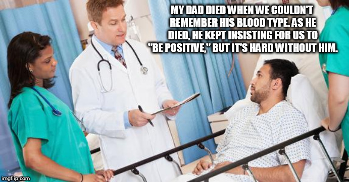 doctor | MY DAD DIED WHEN WE COULDN'T REMEMBER HIS BLOOD TYPE. AS HE DIED, HE KEPT INSISTING FOR US TO "BE POSITIVE," BUT IT'S HARD WITHOUT HIM. | image tagged in doctor | made w/ Imgflip meme maker